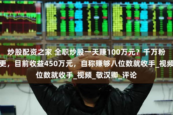 炒股配资之家 全职炒股一天赚100万元？千万粉丝网红回应停更，目前收益450万元，自称赚够八位数就收手_视频_敬汉卿_评论
