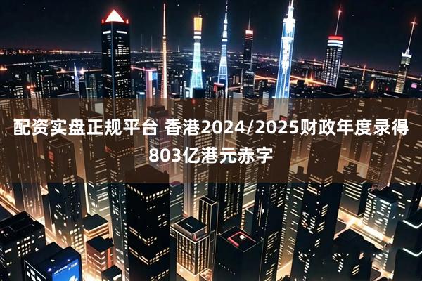 配资实盘正规平台 香港2024/2025财政年度录得803亿港元赤字