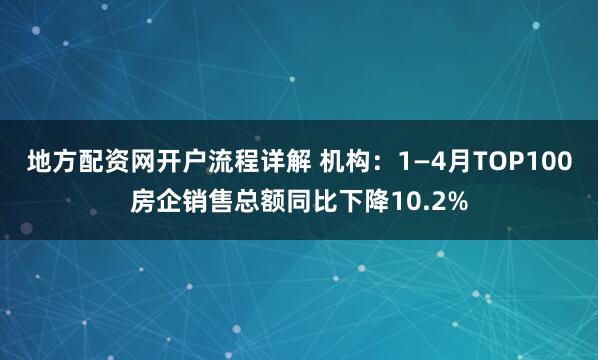 地方配资网开户流程详解 机构：1—4月TOP100房企销售总额同比下降10.2%