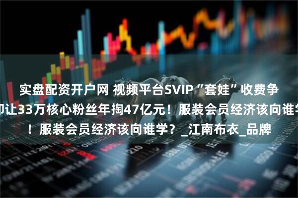 实盘配资开户网 视频平台SVIP“套娃”收费争议未停，这家公司却让33万核心粉丝年掏47亿元！服装会员经济该向谁学？_江南布衣_品牌