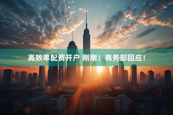 高效率配资开户 刚刚！商务部回应！