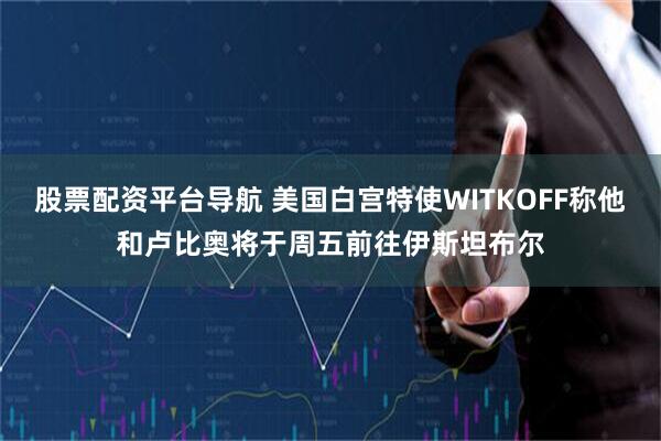 股票配资平台导航 美国白宫特使WITKOFF称他和卢比奥将于周五前往伊斯坦布尔