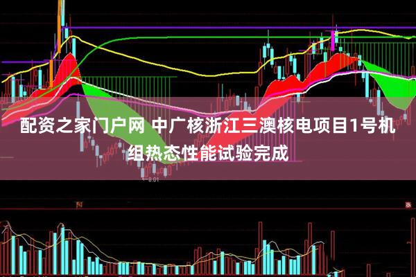 配资之家门户网 中广核浙江三澳核电项目1号机组热态性能试验完成