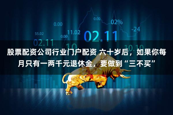 股票配资公司行业门户配资 六十岁后，如果你每月只有一两千元退休金，要做到“三不买”