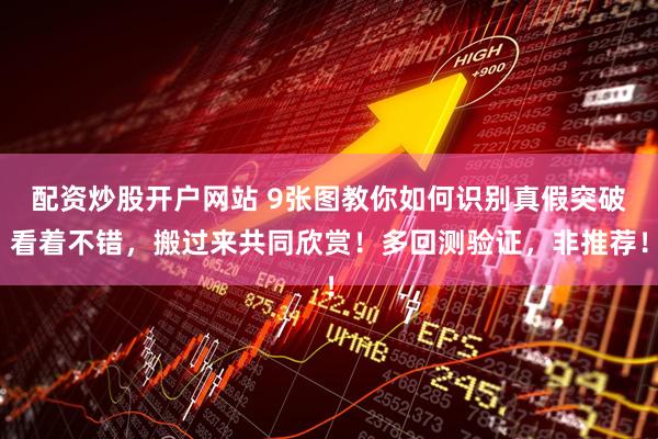 配资炒股开户网站 9张图教你如何识别真假突破看着不错，搬过来共同欣赏！多回测验证，非推荐！