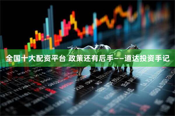 全国十大配资平台 政策还有后手——道达投资手记