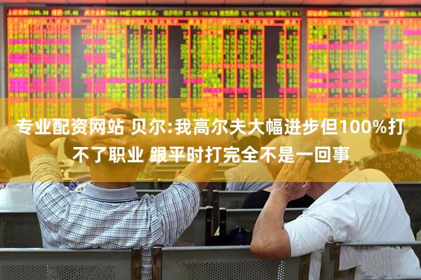 专业配资网站 贝尔:我高尔夫大幅进步但100%打不了职业 跟平时打完全不是一回事