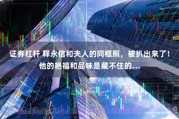证券杠杆 释永信和夫人的同框照，被扒出来了！他的艳福和品味是藏不住的…
