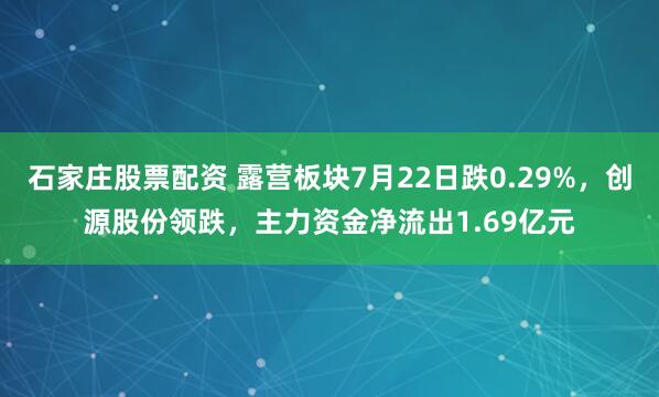 石家庄股票配资 露营板块7月22日跌0.29%，创源股份领跌，主力资金净流出1.69亿元