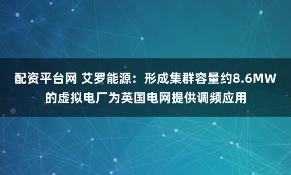 配资平台网 艾罗能源：形成集群容量约8.6MW的虚拟电厂为英国电网提供调频应用