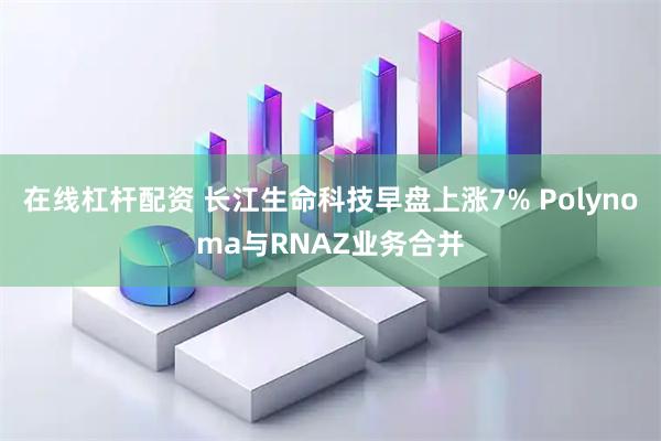 在线杠杆配资 长江生命科技早盘上涨7% Polynoma与RNAZ业务合并