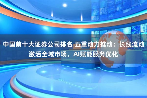 中国前十大证券公司排名 五重动力推动：长线流动激活全域市场，AI赋能服务优化