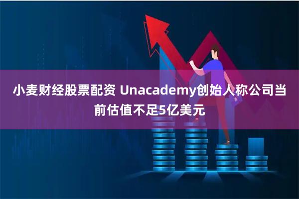 小麦财经股票配资 Unacademy创始人称公司当前估值不足5亿美元