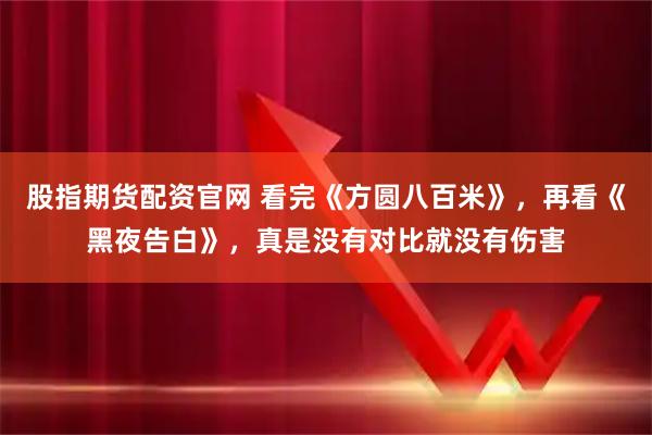 股指期货配资官网 看完《方圆八百米》，再看《黑夜告白》，真是没有对比就没有伤害