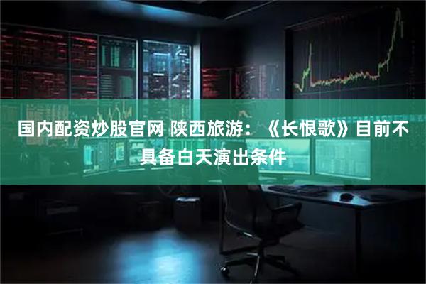 国内配资炒股官网 陕西旅游：《长恨歌》目前不具备白天演出条件