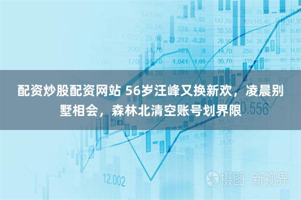 配资炒股配资网站 56岁汪峰又换新欢，凌晨别墅相会，森林北清空账号划界限