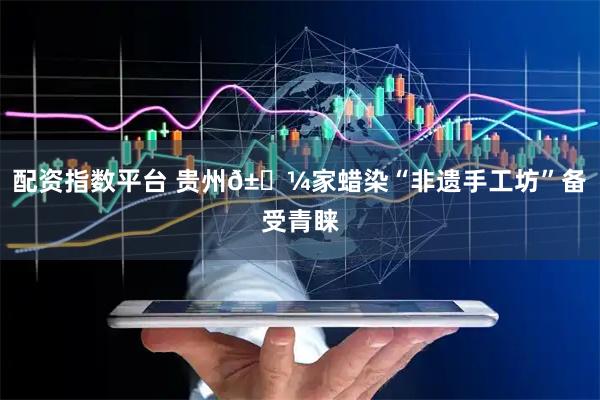 配资指数平台 贵州𱎼家蜡染“非遗手工坊”备受青睐