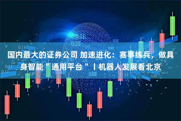 国内最大的证券公司 加速进化：赛事练兵，做具身智能＂通用平台＂丨机器人发展看北京