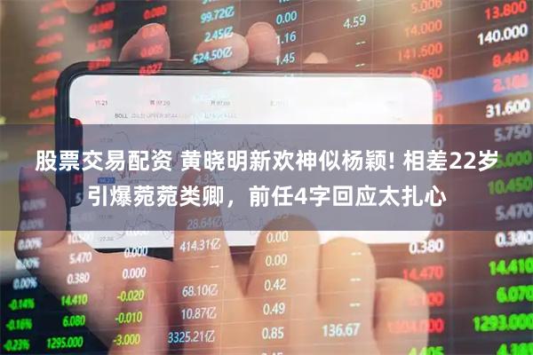 股票交易配资 黄晓明新欢神似杨颖! 相差22岁引爆菀菀类卿，前任4字回应太扎心