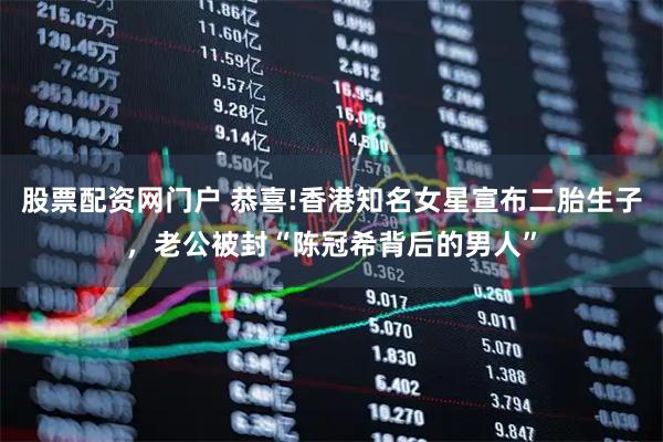 股票配资网门户 恭喜!香港知名女星宣布二胎生子，老公被封“陈冠希背后的男人”