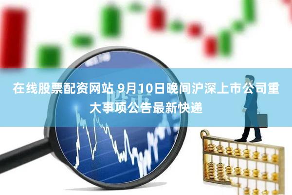 在线股票配资网站 9月10日晚间沪深上市公司重大事项公告最新快递